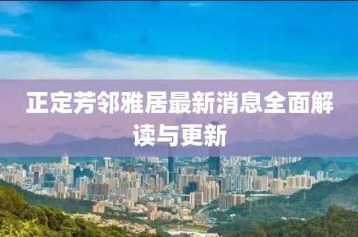 正定芳鄰雅居最新消息全面解讀與更新