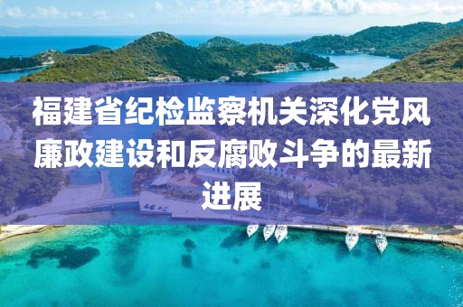 福建省紀(jì)檢監(jiān)察機(jī)關(guān)深化黨風(fēng)廉政建設(shè)和反腐敗斗爭(zhēng)的最新進(jìn)展
