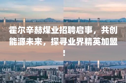 霍爾辛赫煤業(yè)招聘啟事，共創(chuàng)能源未來，探尋業(yè)界精英加盟！