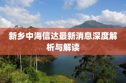 新鄉(xiāng)中海信達(dá)最新消息深度解析與解讀