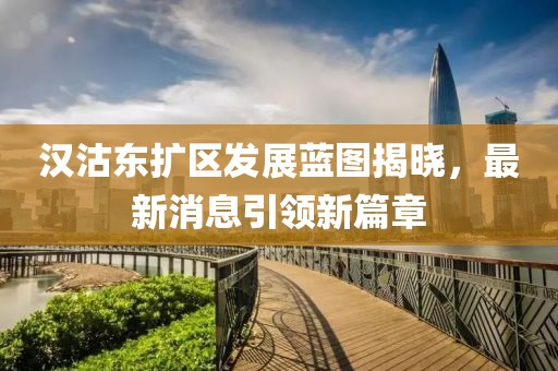 漢沽東擴區(qū)發(fā)展藍(lán)圖揭曉，最新消息引領(lǐng)新篇章
