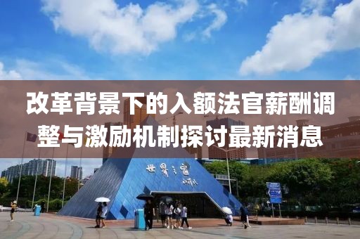 改革背景下的入額法官薪酬調(diào)整與激勵機制探討最新消息