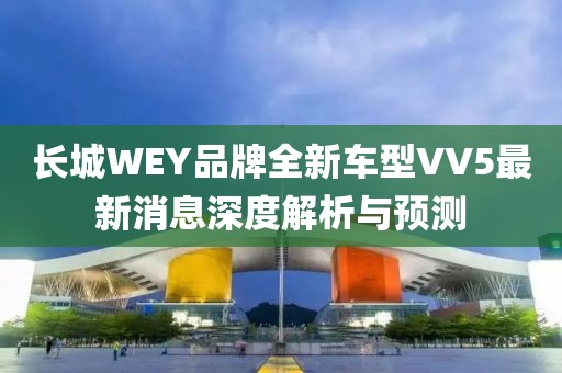 長城WEY品牌全新車型VV5最新消息深度解析與預測