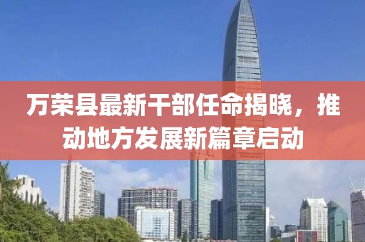 萬(wàn)榮縣最新干部任命揭曉，推動(dòng)地方發(fā)展新篇章啟動(dòng)