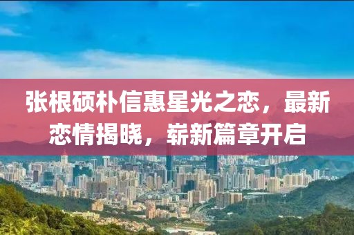 張根碩樸信惠星光之戀，最新戀情揭曉，嶄新篇章開啟