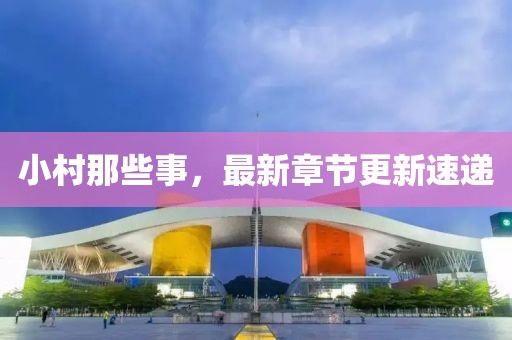 小村那些事，最新章節(jié)更新速遞