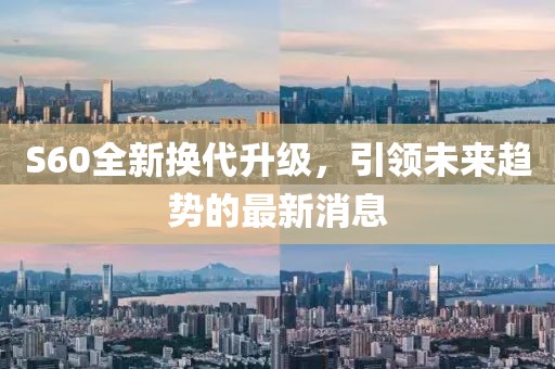S60全新?lián)Q代升級(jí)，引領(lǐng)未來(lái)趨勢(shì)的最新消息