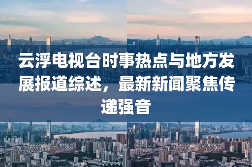 云浮電視臺(tái)時(shí)事熱點(diǎn)與地方發(fā)展報(bào)道綜述，最新新聞聚焦傳遞強(qiáng)音