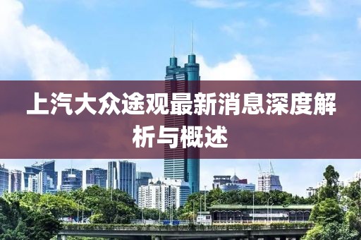 上汽大眾途觀最新消息深度解析與概述