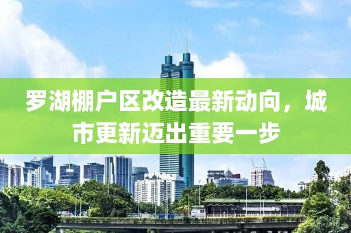 羅湖棚戶區(qū)改造最新動(dòng)向，城市更新邁出重要一步