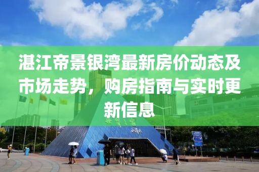 湛江帝景銀灣最新房價(jià)動(dòng)態(tài)及市場(chǎng)走勢(shì)，購房指南與實(shí)時(shí)更新信息