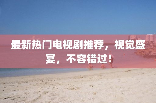 最新熱門電視劇推薦，視覺盛宴，不容錯過！