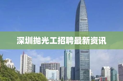 深圳拋光工招聘最新資訊