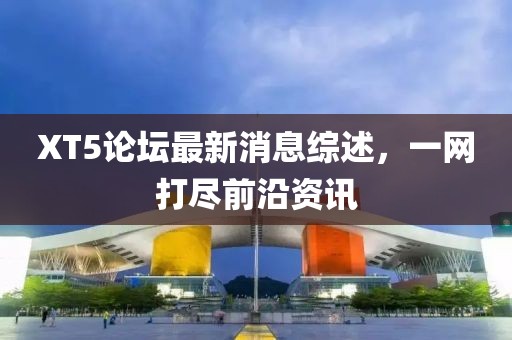 XT5論壇最新消息綜述，一網(wǎng)打盡前沿資訊