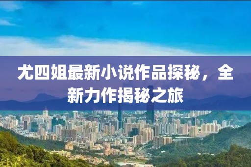 尤四姐最新小說作品探秘，全新力作揭秘之旅