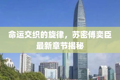 命運交織的旋律，蘇密傅奕臣最新章節(jié)揭秘