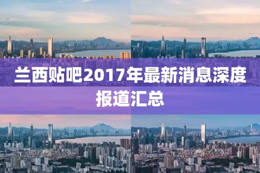 蘭西貼吧2017年最新消息深度報(bào)道匯總