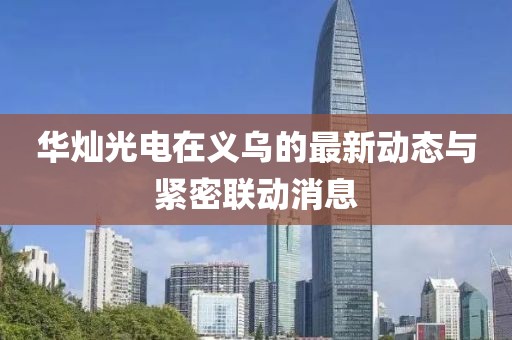 華燦光電在義烏的最新動態(tài)與緊密聯(lián)動消息