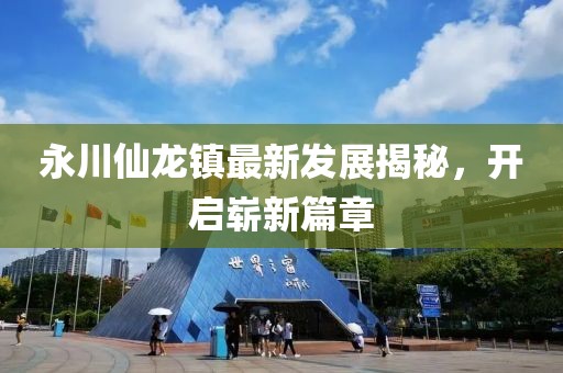 永川仙龍鎮(zhèn)最新發(fā)展揭秘，開啟嶄新篇章