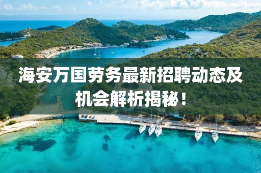海安萬(wàn)國(guó)勞務(wù)最新招聘動(dòng)態(tài)及機(jī)會(huì)解析揭秘！