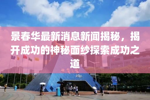 景春華最新消息新聞揭秘，揭開成功的神秘面紗探索成功之道
