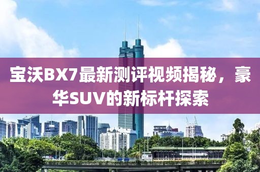 寶沃BX7最新測評視頻揭秘，豪華SUV的新標桿探索