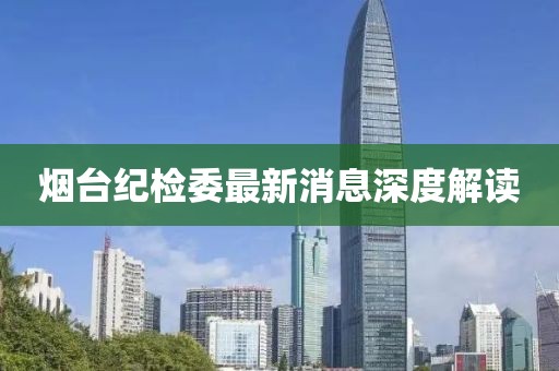 煙臺(tái)紀(jì)檢委最新消息深度解讀