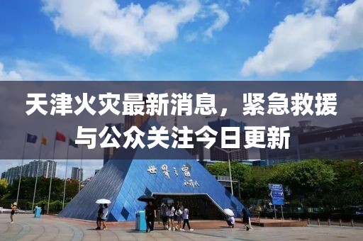 天津火災(zāi)最新消息，緊急救援與公眾關(guān)注今日更新