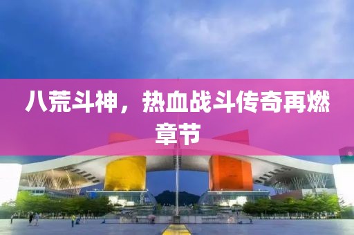 八荒斗神，熱血戰(zhàn)斗傳奇再燃章節(jié)
