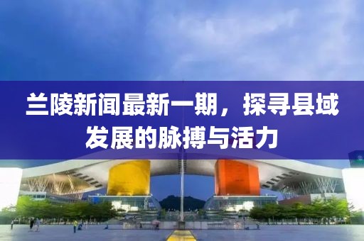 蘭陵新聞最新一期，探尋縣域發(fā)展的脈搏與活力