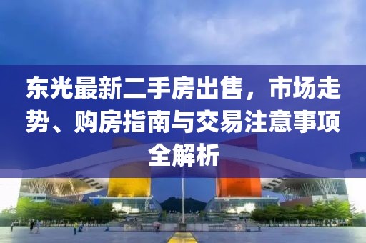 東光最新二手房出售，市場走勢、購房指南與交易注意事項全解析