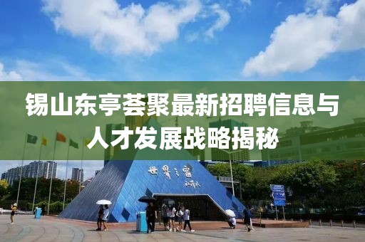 錫山東亭薈聚最新招聘信息與人才發(fā)展戰(zhàn)略揭秘