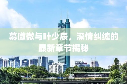 慕微微與葉少辰，深情糾纏的最新章節(jié)揭秘