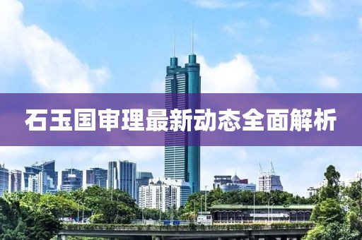 石玉國審理最新動(dòng)態(tài)全面解析