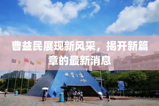 曹益民展現(xiàn)新風(fēng)采，揭開(kāi)新篇章的最新消息