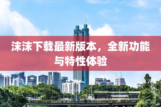 沫沫下載最新版本，全新功能與特性體驗(yàn)