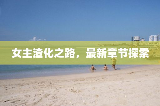 女主渣化之路，最新章節(jié)探索