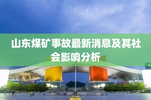 山東煤礦事故最新消息及其社會(huì)影響分析