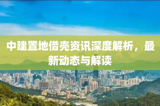 中建置地借殼資訊深度解析，最新動(dòng)態(tài)與解讀