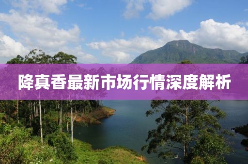降真香最新市場行情深度解析