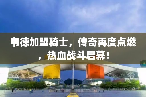 韋德加盟騎士，傳奇再度點燃，熱血戰(zhàn)斗啟幕！