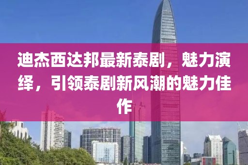 迪杰西達(dá)邦最新泰劇，魅力演繹，引領(lǐng)泰劇新風(fēng)潮的魅力佳作