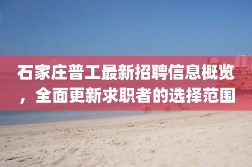 石家莊普工最新招聘信息概覽，全面更新求職者的選擇范圍