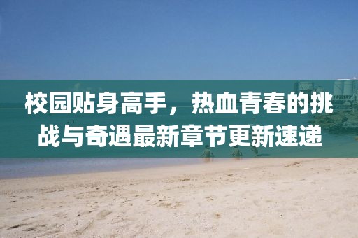 校園貼身高手，熱血青春的挑戰(zhàn)與奇遇最新章節(jié)更新速遞