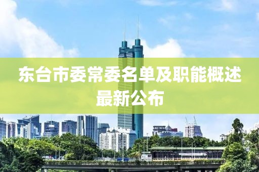東臺(tái)市委常委名單及職能概述最新公布