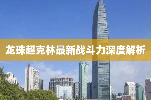 龍珠超克林最新戰(zhàn)斗力深度解析