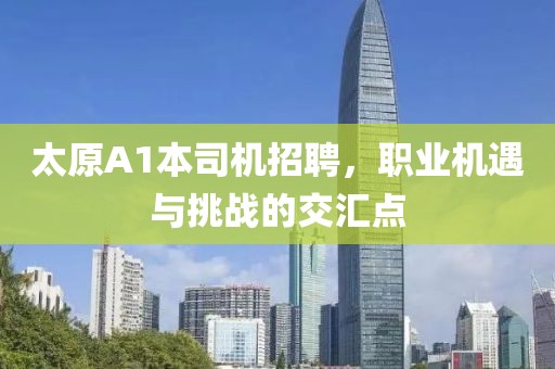 太原A1本司機招聘，職業(yè)機遇與挑戰(zhàn)的交匯點
