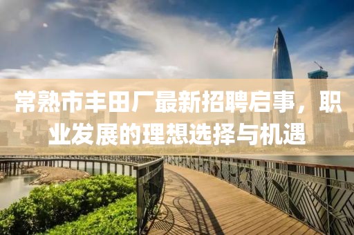 常熟市豐田廠最新招聘啟事，職業(yè)發(fā)展的理想選擇與機遇