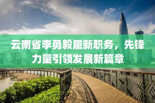 云南省李勇毅履新職務，先鋒力量引領發(fā)展新篇章