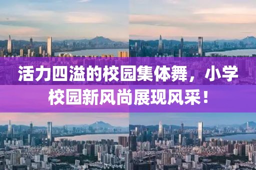 活力四溢的校園集體舞，小學(xué)校園新風(fēng)尚展現(xiàn)風(fēng)采！
